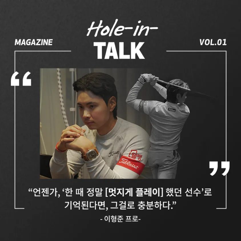 MAGAZINE Hole-in-TALK VOL.01 언젠가, 한 때 정말 멋지게 플레이 했던 선수로 기억된다면, 그걸로 충분하다. - 이형준 프로