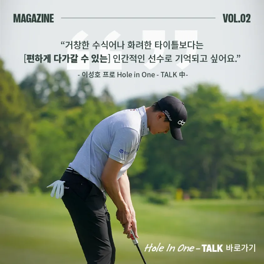 MAGAZINE VOL.02. 거창한 수식어나 화려한 타이틀보다는 편하게 다가갈 수 있는 인간적인 선수로 기억되고 싶어요 - 이성호프로 Hole in One TALK 중. Hole In One- TALK