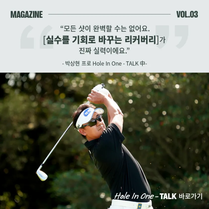 MAGAZINE VOL.03. 모든 샷이 완벽할 수는 없어요. 실수를 기회로 바꾸는 리커버리가 진짜 실력이에요. - 박상현프로 Hole in One TALK 중. Hole In One- TALK 바로가기