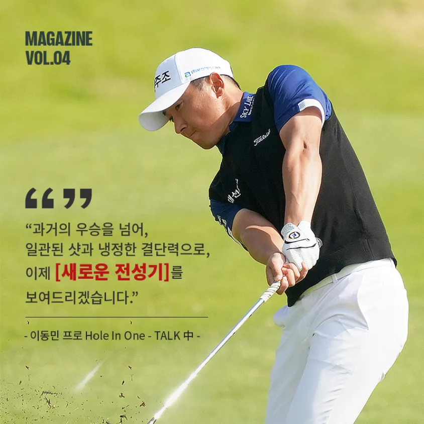 MAGAZINE VOL.04. 과거의 우승을 넘어, 일관된 샷과 냉정한 결단력으로, 이제 새로운 전성기를 보여드리겠습니다. - 이동민 프로 Hole in One TALK 중. Hole In One- TALK 바로가기